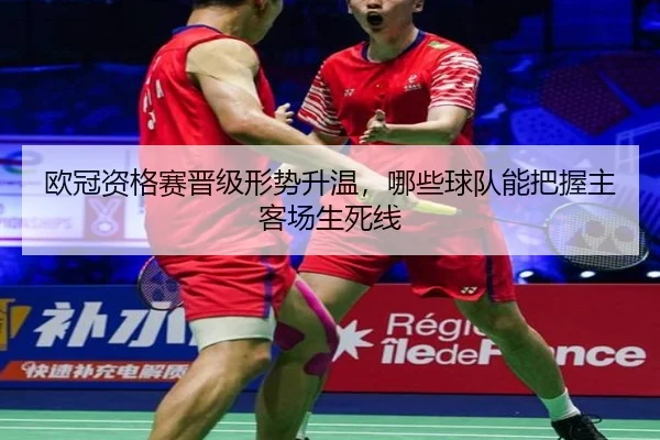 欧冠资格赛晋级形势升温，哪些球队能把握主客场生死线（kaiyun）